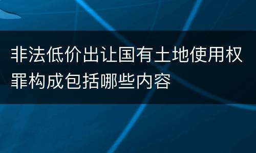 非法低价出让国有土地使用权罪构成包括哪些内容