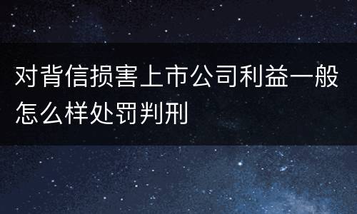 对背信损害上市公司利益一般怎么样处罚判刑
