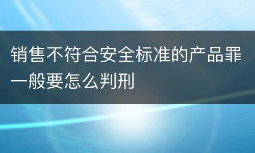 销售不符合安全标准的产品罪一般要怎么判刑
