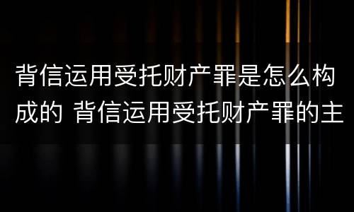 背信运用受托财产罪是怎么构成的 背信运用受托财产罪的主体