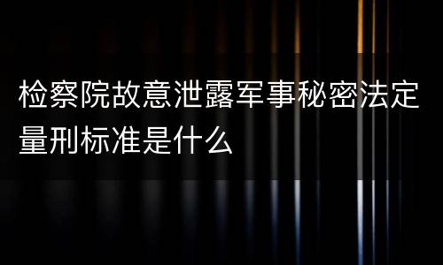 检察院故意泄露军事秘密法定量刑标准是什么