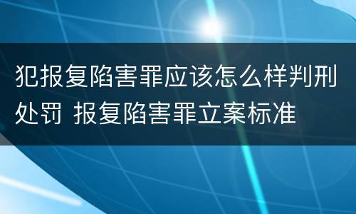 犯报复陷害罪应该怎么样判刑处罚 报复陷害罪立案标准