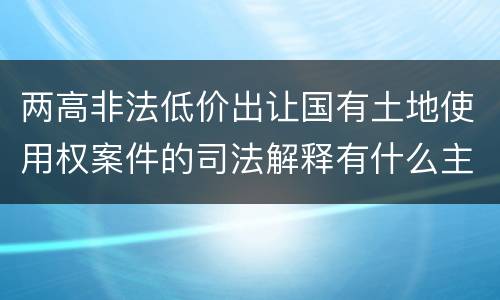 两高非法低价出让国有土地使用权案件的司法解释有什么主要规定