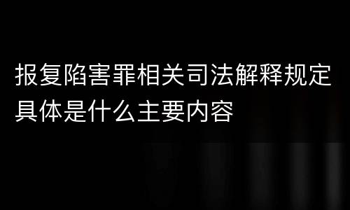 报复陷害罪相关司法解释规定具体是什么主要内容