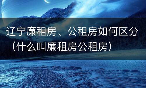 辽宁廉租房、公租房如何区分（什么叫廉租房公租房）