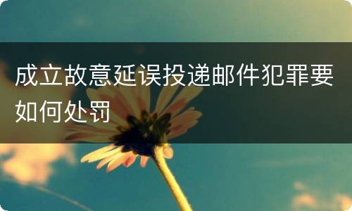 成立故意延误投递邮件犯罪要如何处罚