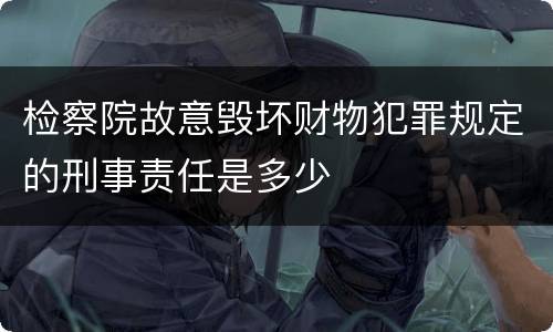 检察院故意毁坏财物犯罪规定的刑事责任是多少