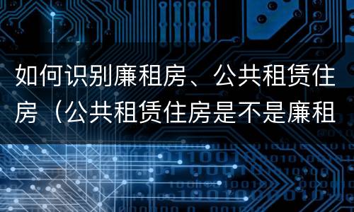 如何识别廉租房、公共租赁住房（公共租赁住房是不是廉租房）