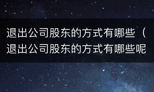 退出公司股东的方式有哪些（退出公司股东的方式有哪些呢）