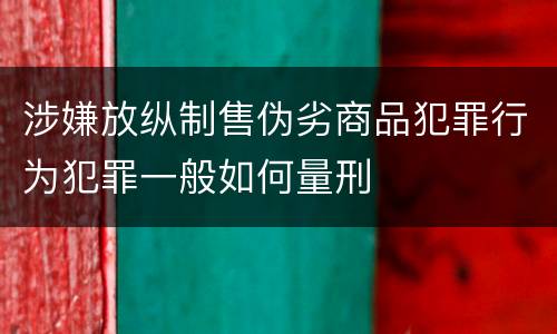 涉嫌放纵制售伪劣商品犯罪行为犯罪一般如何量刑