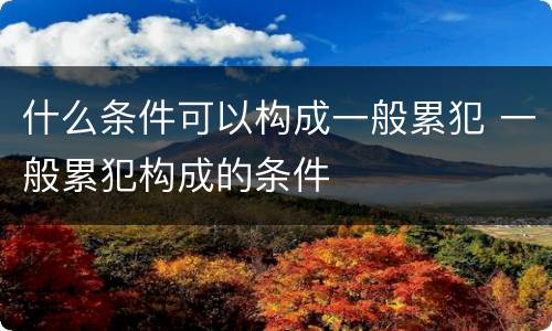 什么条件可以构成一般累犯 一般累犯构成的条件