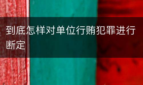 到底怎样对单位行贿犯罪进行断定