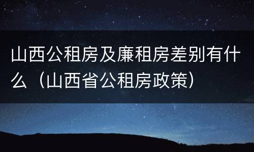 山西公租房及廉租房差别有什么（山西省公租房政策）