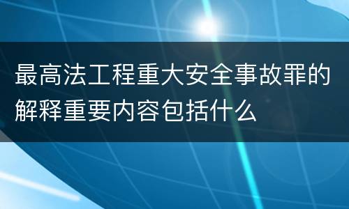 最高法工程重大安全事故罪的解释重要内容包括什么