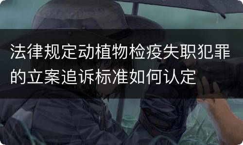 法律规定动植物检疫失职犯罪的立案追诉标准如何认定