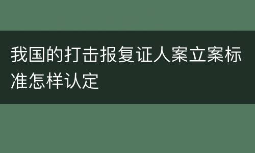 我国的打击报复证人案立案标准怎样认定