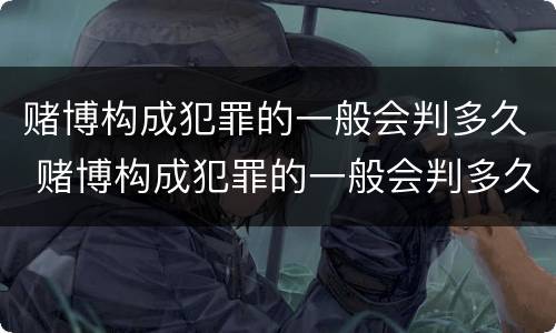 赌博构成犯罪的一般会判多久 赌博构成犯罪的一般会判多久呢