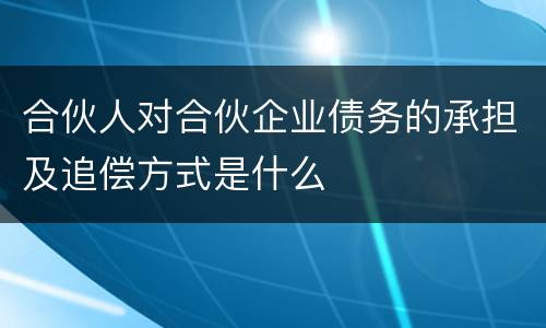 合伙人对合伙企业债务的承担及追偿方式是什么