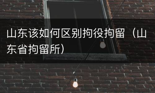 山东该如何区别拘役拘留（山东省拘留所）