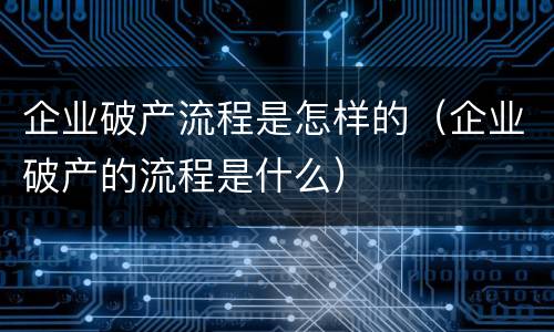 企业破产流程是怎样的（企业破产的流程是什么）