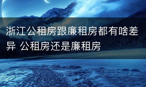 浙江公租房跟廉租房都有啥差异 公租房还是廉租房