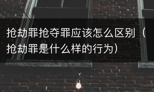 抢劫罪抢夺罪应该怎么区别（抢劫罪是什么样的行为）
