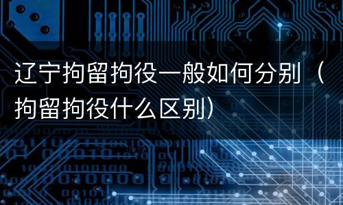 辽宁拘留拘役一般如何分别（拘留拘役什么区别）