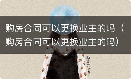 购房合同可以更换业主的吗（购房合同可以更换业主的吗）