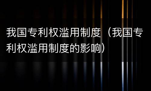 我国专利权滥用制度（我国专利权滥用制度的影响）