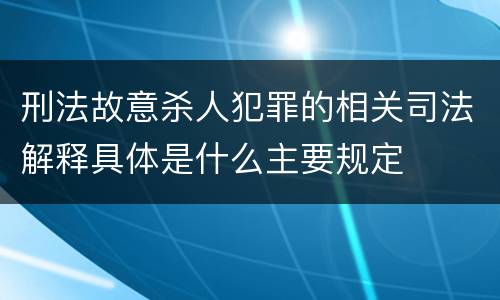 刑法故意杀人犯罪的相关司法解释具体是什么主要规定
