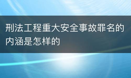 刑法工程重大安全事故罪名的内涵是怎样的