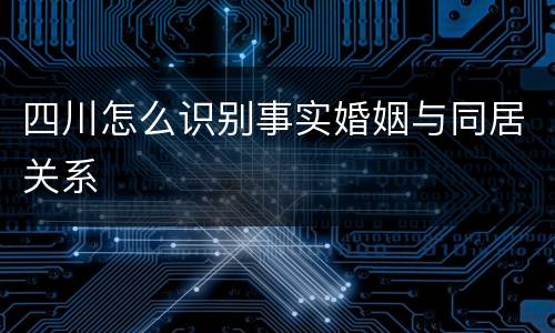 四川怎么识别事实婚姻与同居关系