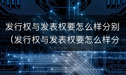 发行权与发表权要怎么样分别（发行权与发表权要怎么样分别认定）