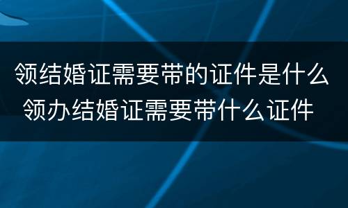 领结婚证需要带的证件是什么 领办结婚证需要带什么证件