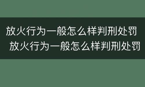 放火行为一般怎么样判刑处罚 放火行为一般怎么样判刑处罚多少钱