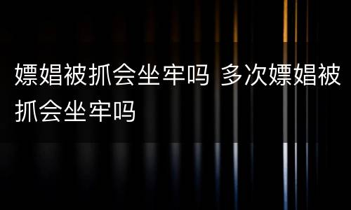 嫖娼被抓会坐牢吗 多次嫖娼被抓会坐牢吗