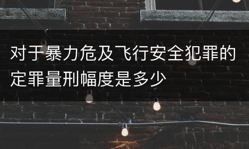 对于暴力危及飞行安全犯罪的定罪量刑幅度是多少
