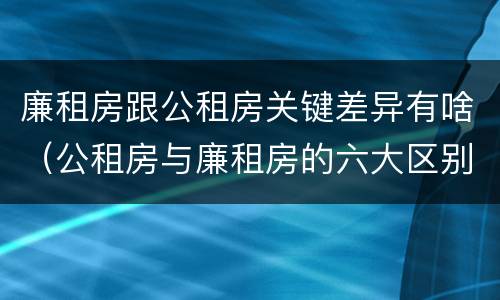 廉租房跟公租房关键差异有啥（公租房与廉租房的六大区别）