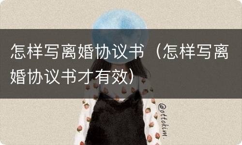 怎样写离婚协议书（怎样写离婚协议书才有效）