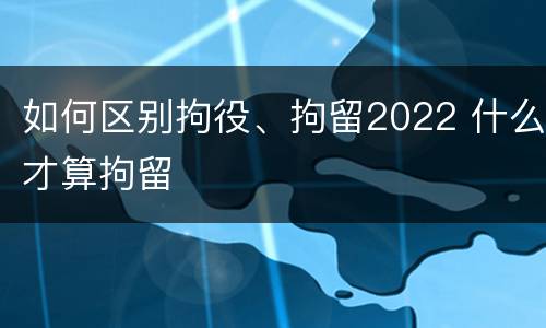 如何区别拘役、拘留2022 什么才算拘留