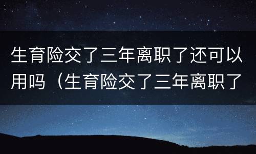 生育险交了三年离职了还可以用吗（生育险交了三年离职了还可以用吗怎么交）