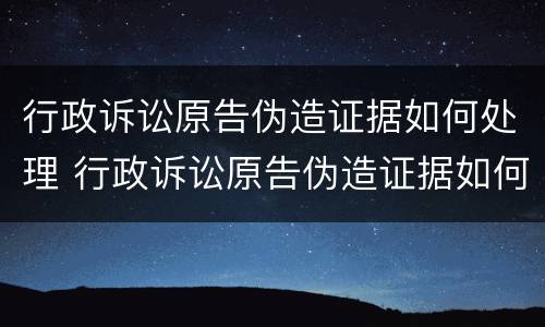 行政诉讼原告伪造证据如何处理 行政诉讼原告伪造证据如何处理的