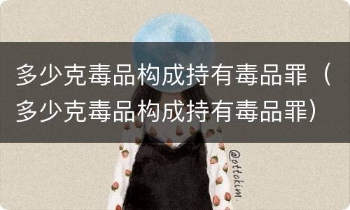 多少克毒品构成持有毒品罪（多少克毒品构成持有毒品罪）