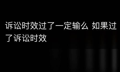 诉讼时效过了一定输么 如果过了诉讼时效