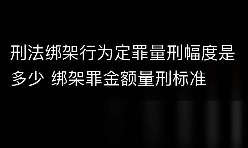 刑法绑架行为定罪量刑幅度是多少 绑架罪金额量刑标准
