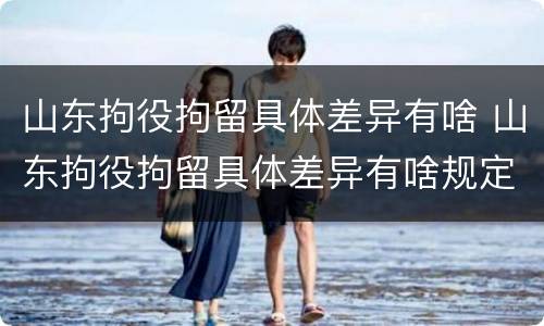 山东拘役拘留具体差异有啥 山东拘役拘留具体差异有啥规定