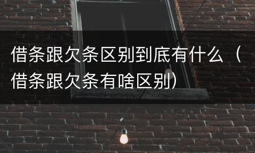 借条跟欠条区别到底有什么（借条跟欠条有啥区别）