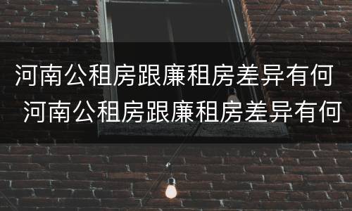 河南公租房跟廉租房差异有何 河南公租房跟廉租房差异有何明显