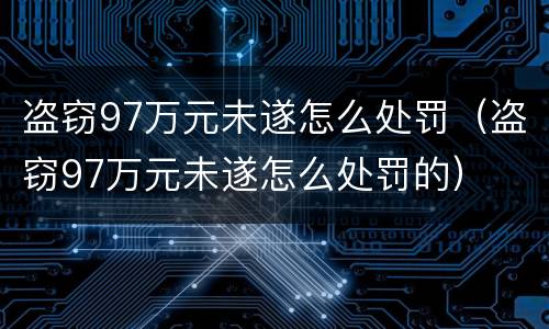 盗窃97万元未遂怎么处罚（盗窃97万元未遂怎么处罚的）