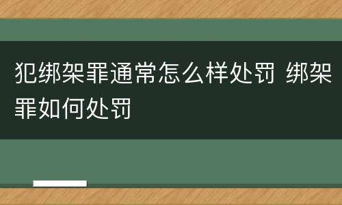 犯绑架罪通常怎么样处罚 绑架罪如何处罚